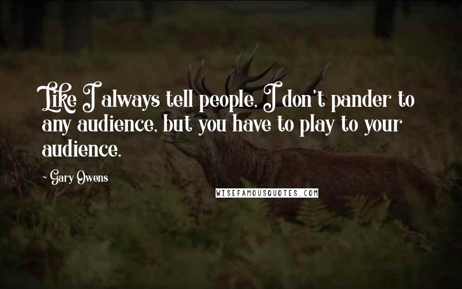 Gary Owens Quotes: Like I always tell people, I don't pander to any audience, but you have to play to your audience.