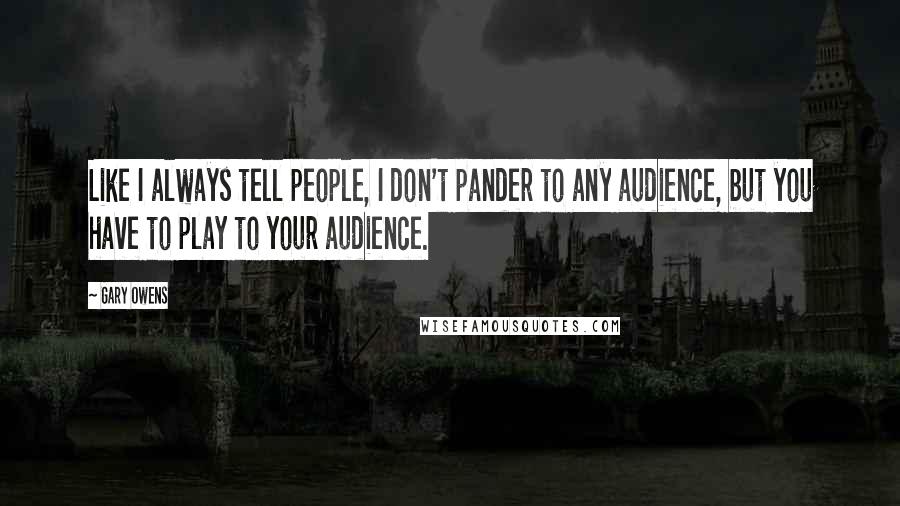 Gary Owens Quotes: Like I always tell people, I don't pander to any audience, but you have to play to your audience.