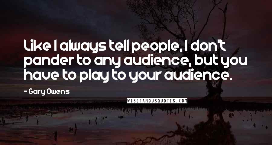 Gary Owens Quotes: Like I always tell people, I don't pander to any audience, but you have to play to your audience.