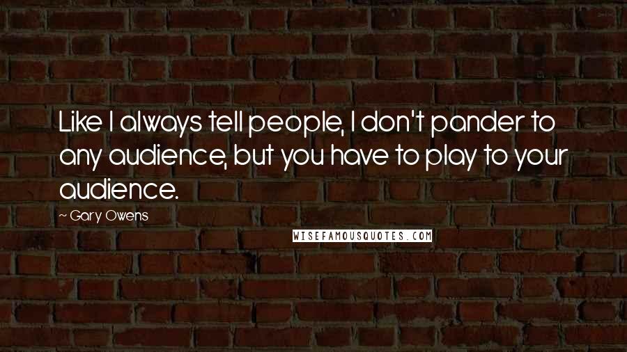 Gary Owens Quotes: Like I always tell people, I don't pander to any audience, but you have to play to your audience.