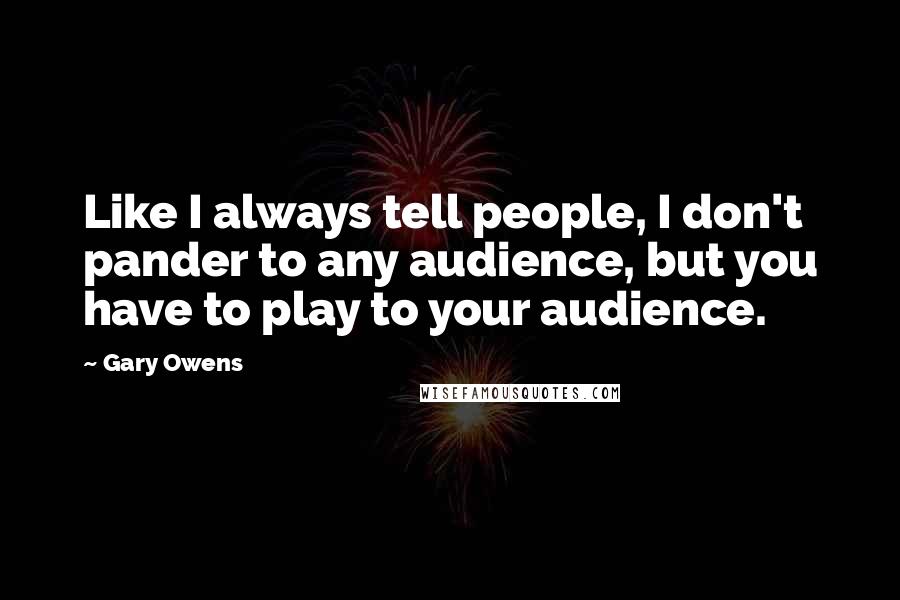 Gary Owens Quotes: Like I always tell people, I don't pander to any audience, but you have to play to your audience.