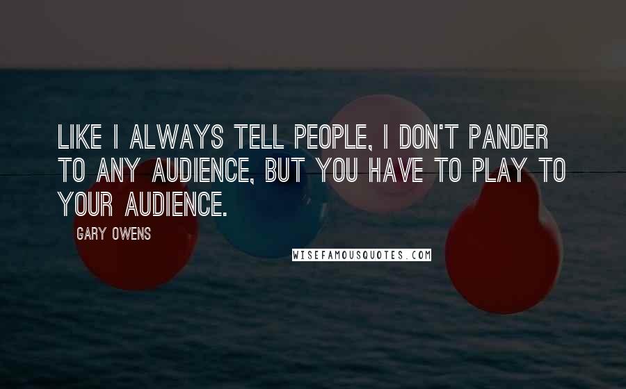 Gary Owens Quotes: Like I always tell people, I don't pander to any audience, but you have to play to your audience.