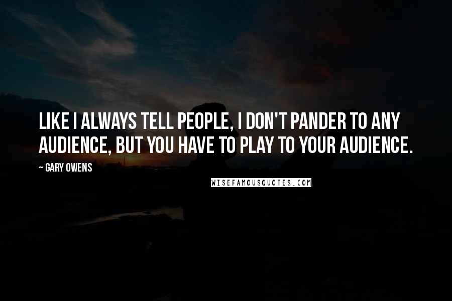 Gary Owens Quotes: Like I always tell people, I don't pander to any audience, but you have to play to your audience.