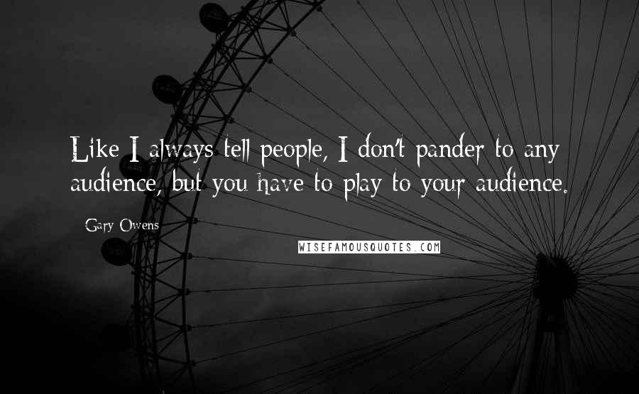 Gary Owens Quotes: Like I always tell people, I don't pander to any audience, but you have to play to your audience.