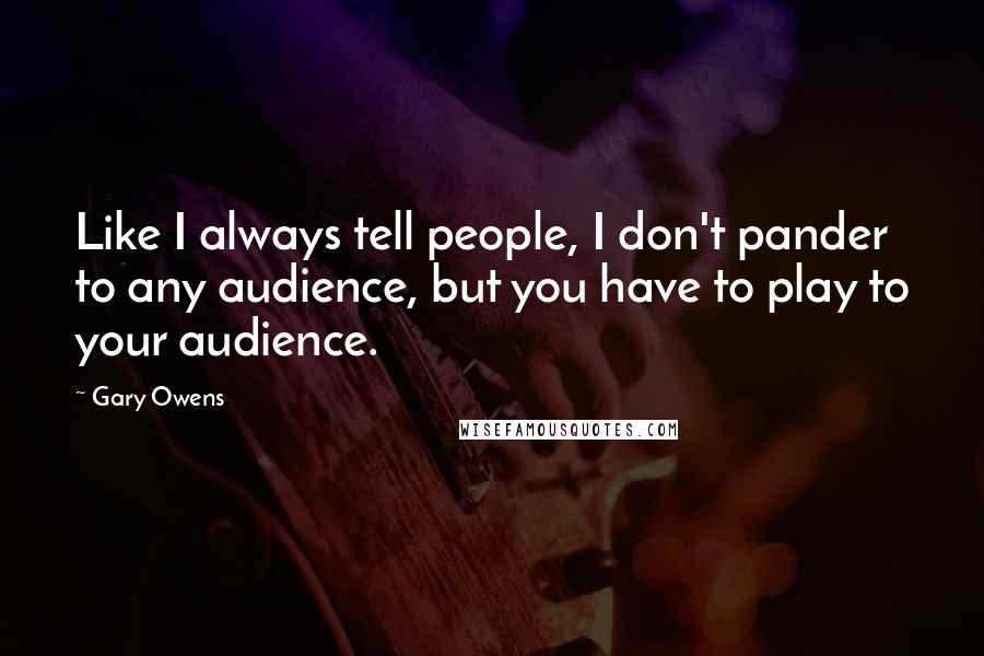 Gary Owens Quotes: Like I always tell people, I don't pander to any audience, but you have to play to your audience.