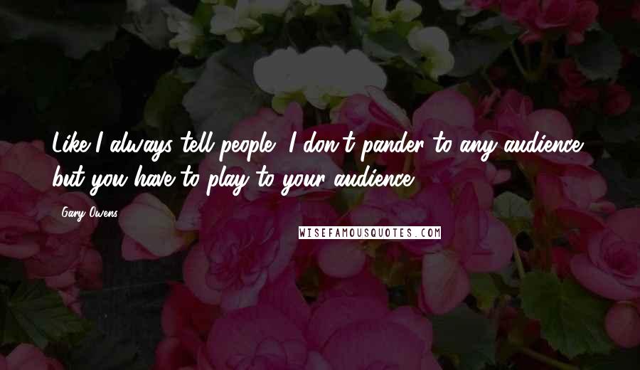 Gary Owens Quotes: Like I always tell people, I don't pander to any audience, but you have to play to your audience.