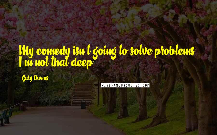 Gary Owens Quotes: My comedy isn't going to solve problems; I'm not that deep.