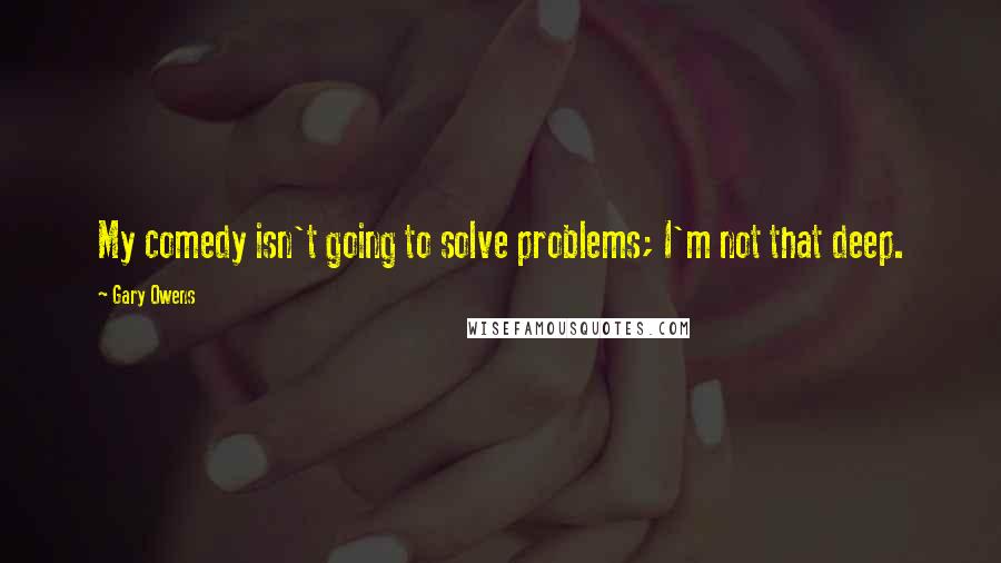 Gary Owens Quotes: My comedy isn't going to solve problems; I'm not that deep.