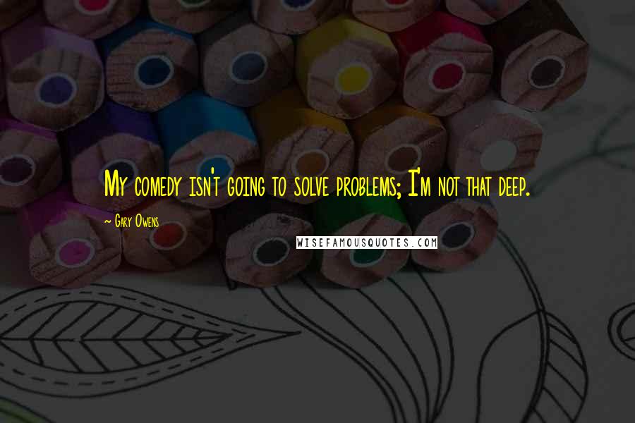 Gary Owens Quotes: My comedy isn't going to solve problems; I'm not that deep.
