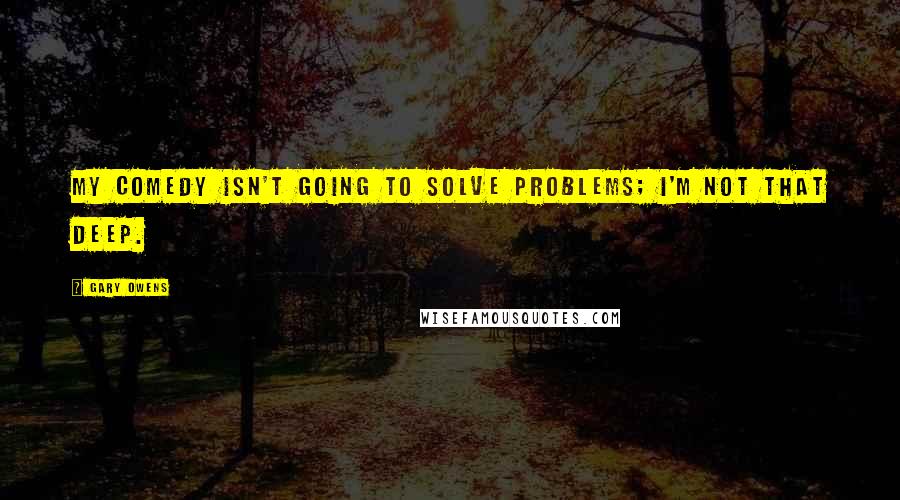 Gary Owens Quotes: My comedy isn't going to solve problems; I'm not that deep.