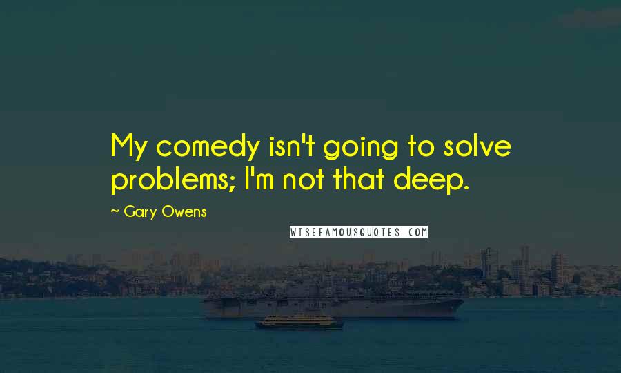 Gary Owens Quotes: My comedy isn't going to solve problems; I'm not that deep.
