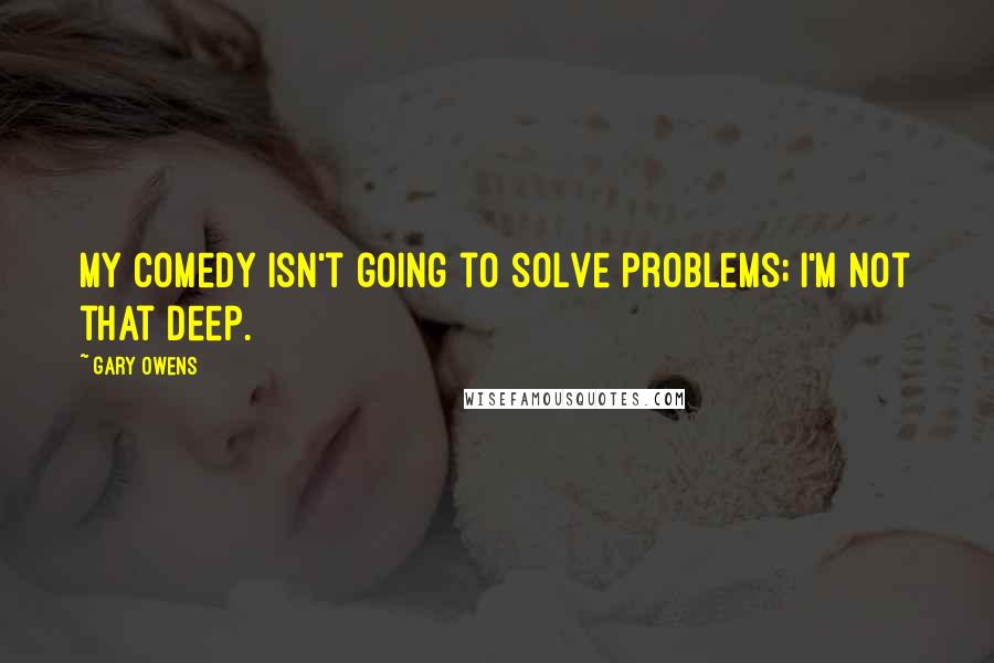 Gary Owens Quotes: My comedy isn't going to solve problems; I'm not that deep.