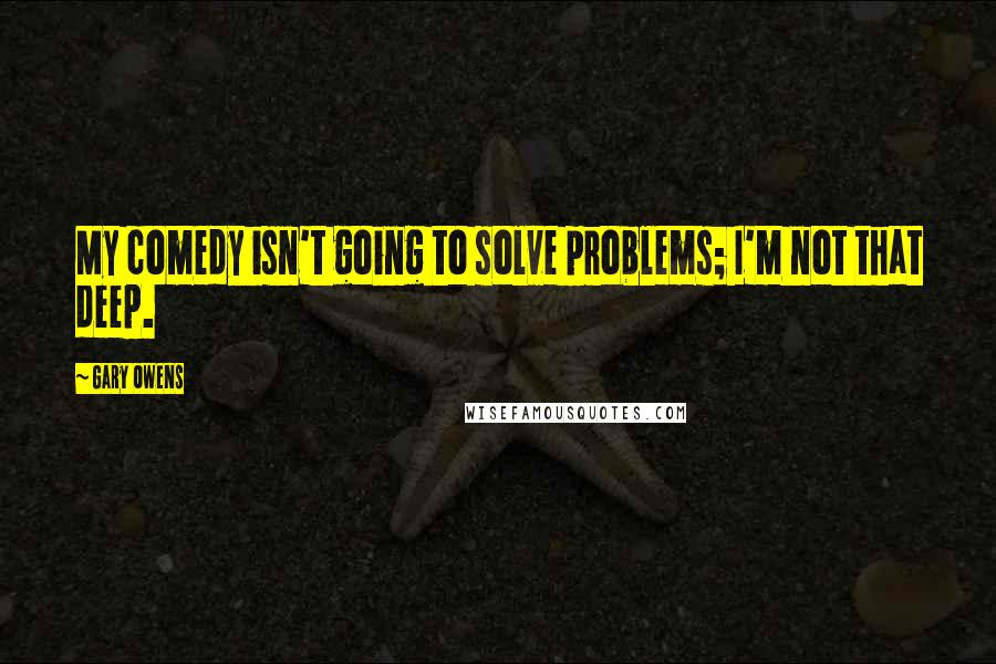 Gary Owens Quotes: My comedy isn't going to solve problems; I'm not that deep.