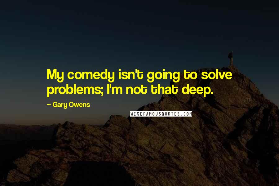 Gary Owens Quotes: My comedy isn't going to solve problems; I'm not that deep.