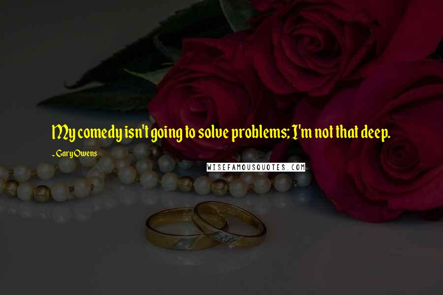 Gary Owens Quotes: My comedy isn't going to solve problems; I'm not that deep.