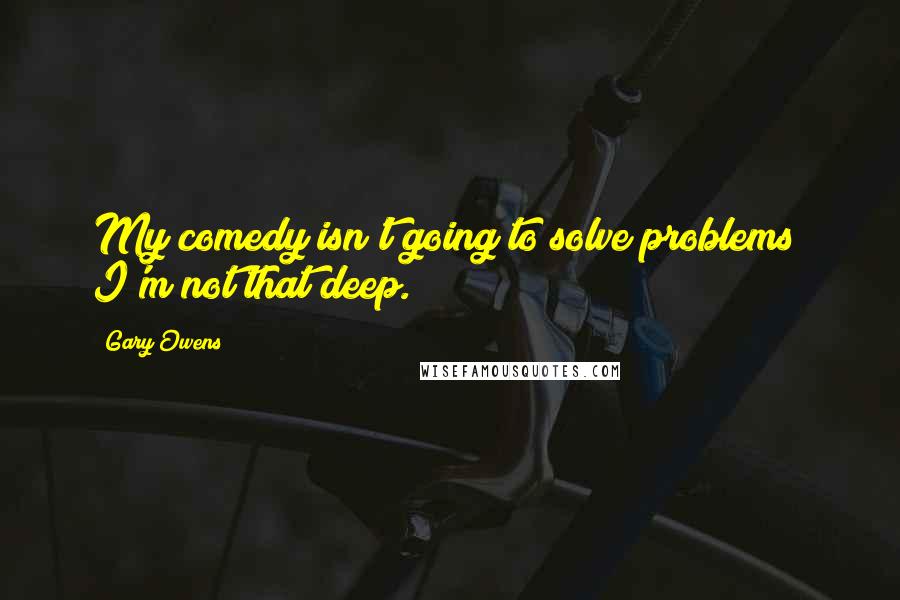 Gary Owens Quotes: My comedy isn't going to solve problems; I'm not that deep.