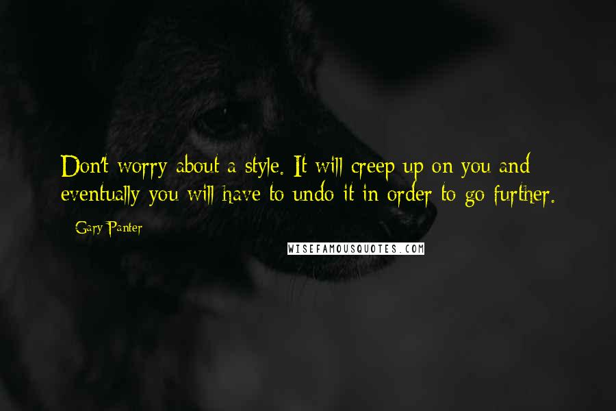 Gary Panter Quotes: Don't worry about a style. It will creep up on you and eventually you will have to undo it in order to go further.