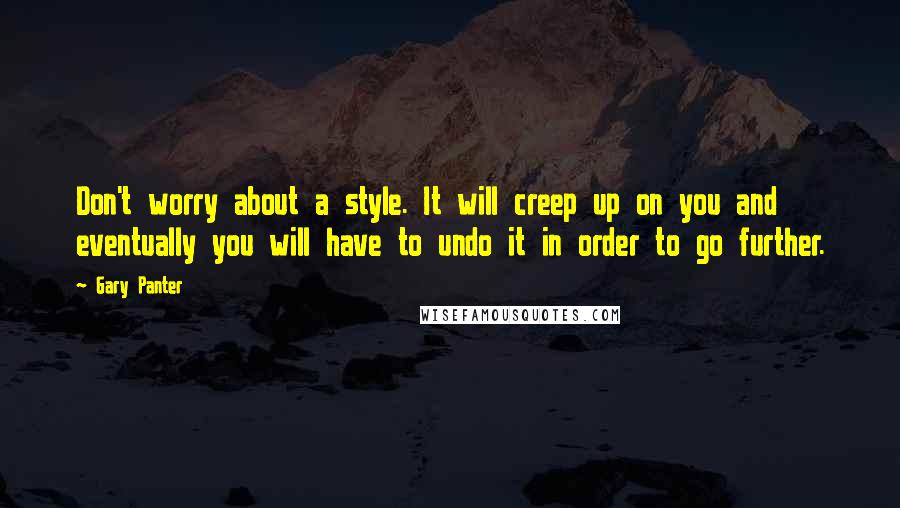 Gary Panter Quotes: Don't worry about a style. It will creep up on you and eventually you will have to undo it in order to go further.