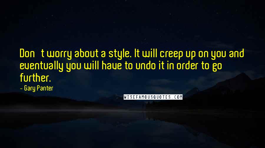 Gary Panter Quotes: Don't worry about a style. It will creep up on you and eventually you will have to undo it in order to go further.