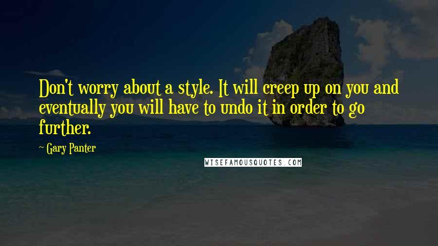 Gary Panter Quotes: Don't worry about a style. It will creep up on you and eventually you will have to undo it in order to go further.