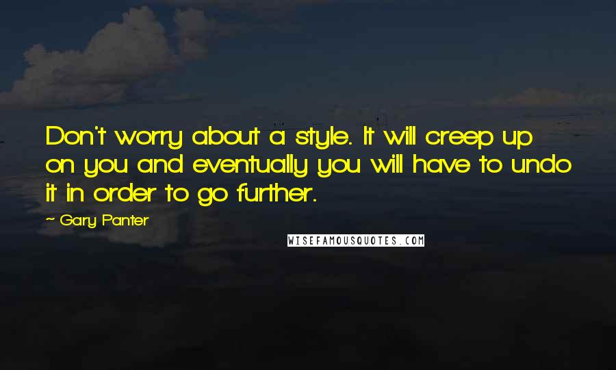 Gary Panter Quotes: Don't worry about a style. It will creep up on you and eventually you will have to undo it in order to go further.