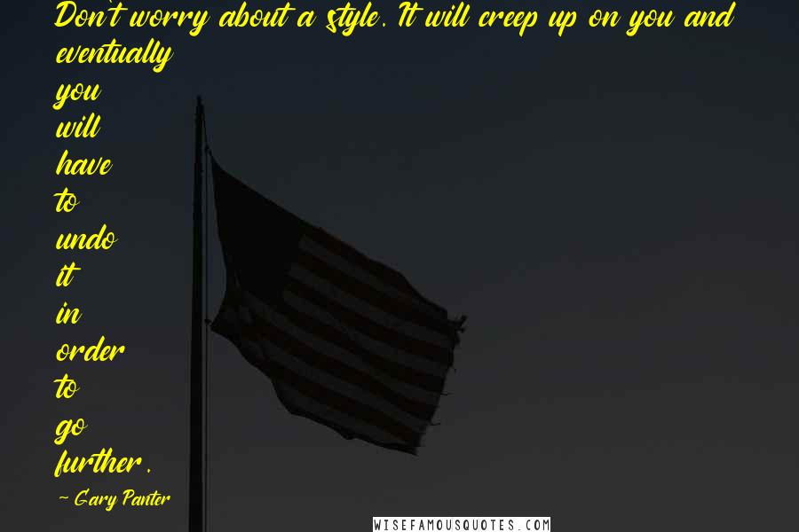 Gary Panter Quotes: Don't worry about a style. It will creep up on you and eventually you will have to undo it in order to go further.