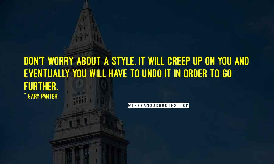 Gary Panter Quotes: Don't worry about a style. It will creep up on you and eventually you will have to undo it in order to go further.