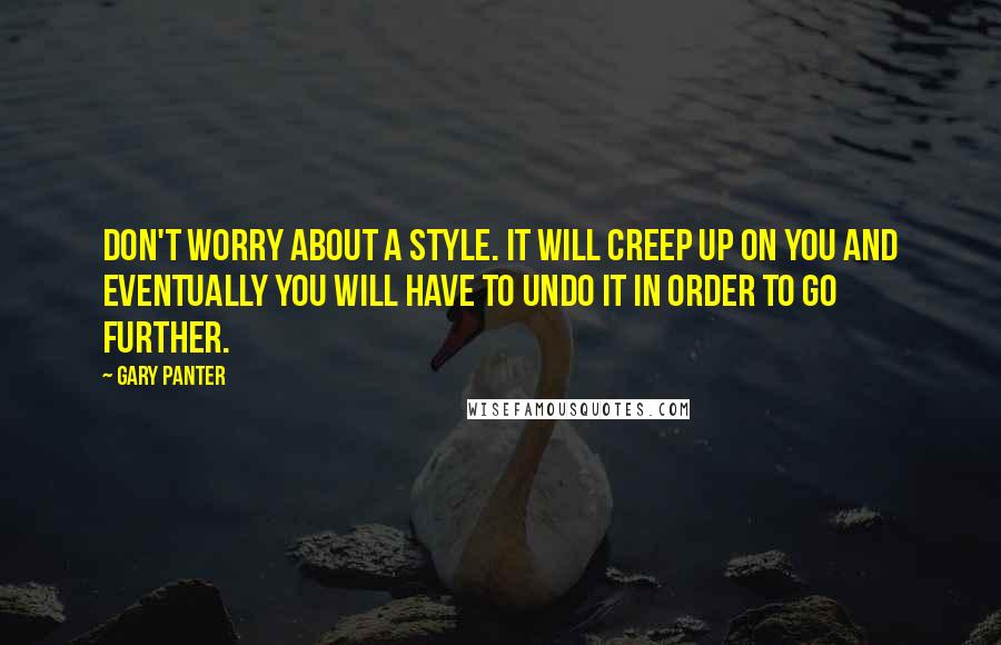 Gary Panter Quotes: Don't worry about a style. It will creep up on you and eventually you will have to undo it in order to go further.