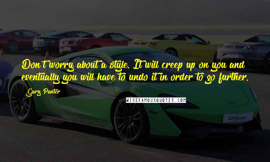 Gary Panter Quotes: Don't worry about a style. It will creep up on you and eventually you will have to undo it in order to go further.