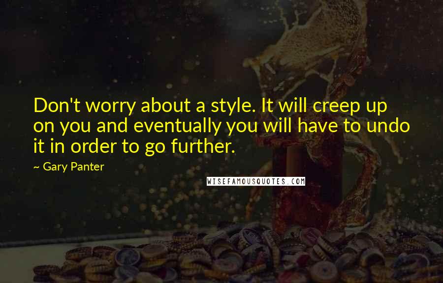 Gary Panter Quotes: Don't worry about a style. It will creep up on you and eventually you will have to undo it in order to go further.