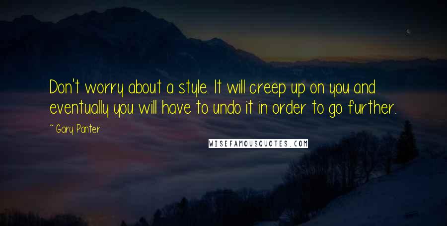 Gary Panter Quotes: Don't worry about a style. It will creep up on you and eventually you will have to undo it in order to go further.