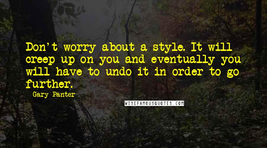 Gary Panter Quotes: Don't worry about a style. It will creep up on you and eventually you will have to undo it in order to go further.