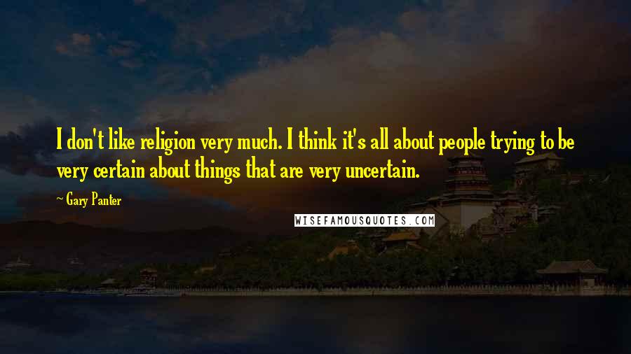 Gary Panter Quotes: I don't like religion very much. I think it's all about people trying to be very certain about things that are very uncertain.