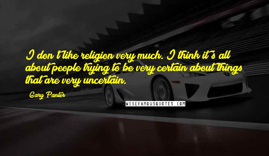 Gary Panter Quotes: I don't like religion very much. I think it's all about people trying to be very certain about things that are very uncertain.