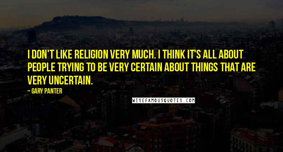 Gary Panter Quotes: I don't like religion very much. I think it's all about people trying to be very certain about things that are very uncertain.