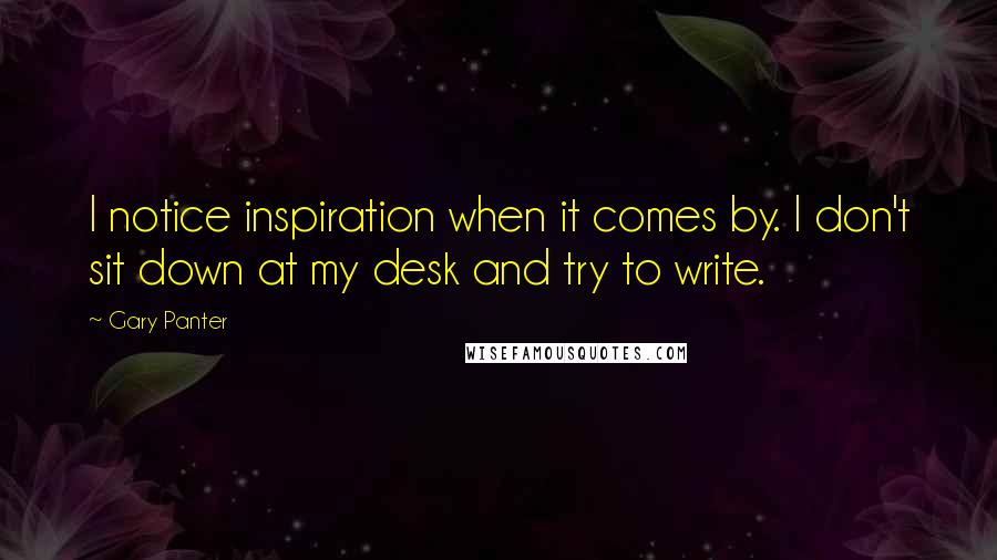 Gary Panter Quotes: I notice inspiration when it comes by. I don't sit down at my desk and try to write.