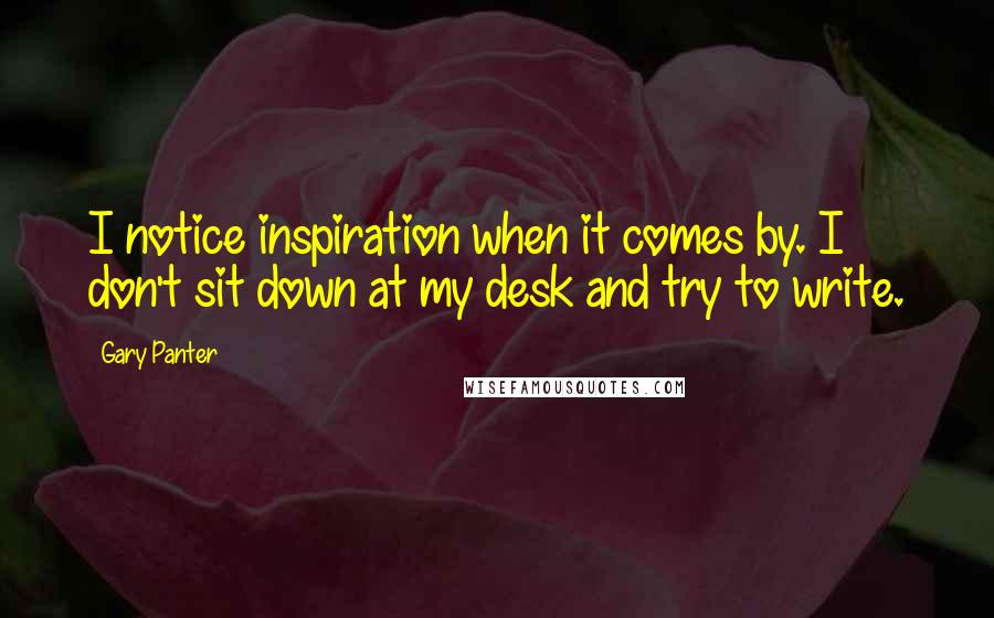 Gary Panter Quotes: I notice inspiration when it comes by. I don't sit down at my desk and try to write.
