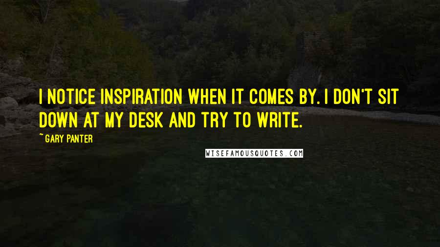 Gary Panter Quotes: I notice inspiration when it comes by. I don't sit down at my desk and try to write.