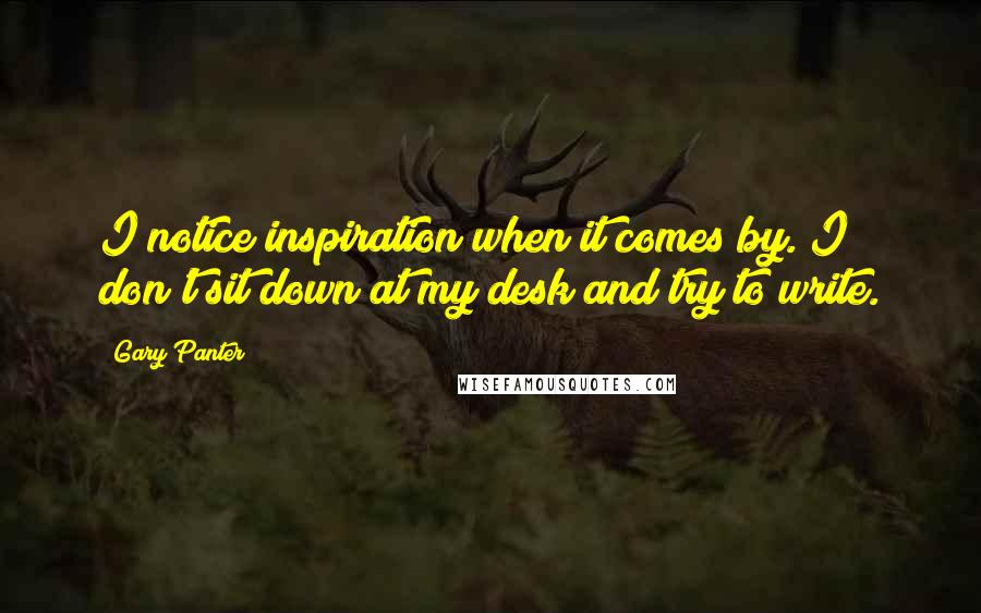 Gary Panter Quotes: I notice inspiration when it comes by. I don't sit down at my desk and try to write.