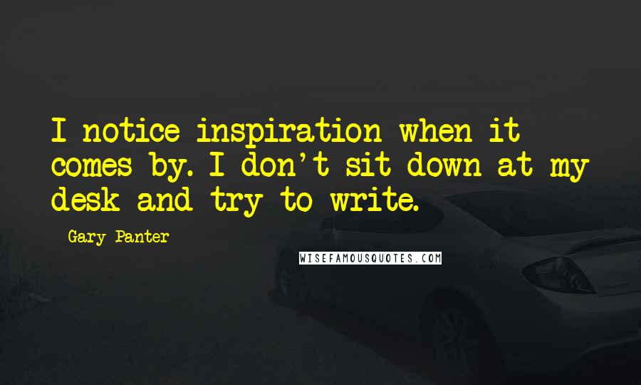 Gary Panter Quotes: I notice inspiration when it comes by. I don't sit down at my desk and try to write.