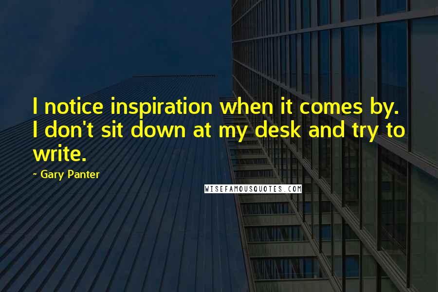 Gary Panter Quotes: I notice inspiration when it comes by. I don't sit down at my desk and try to write.