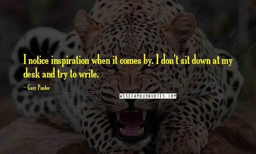 Gary Panter Quotes: I notice inspiration when it comes by. I don't sit down at my desk and try to write.