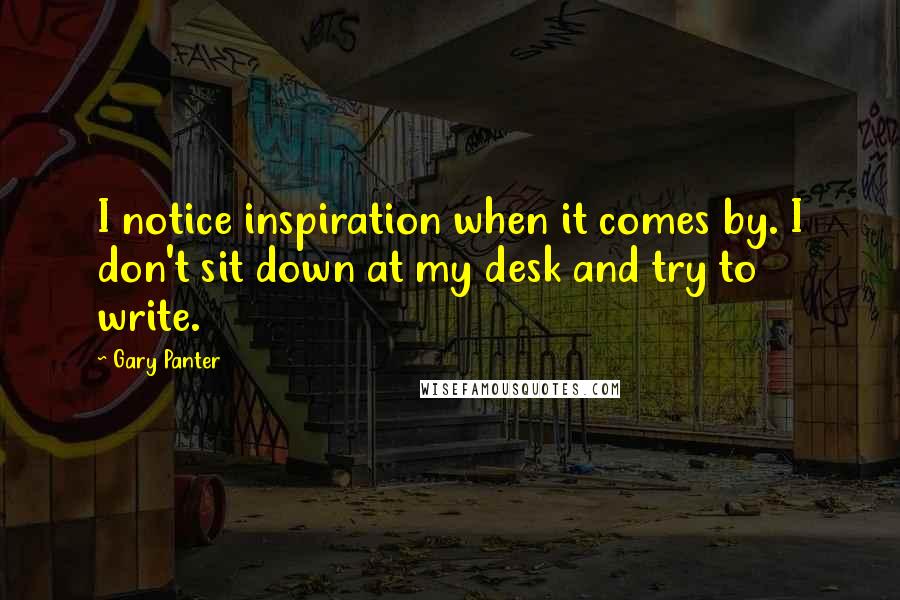 Gary Panter Quotes: I notice inspiration when it comes by. I don't sit down at my desk and try to write.