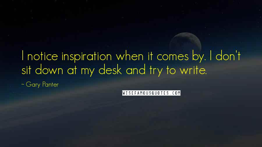 Gary Panter Quotes: I notice inspiration when it comes by. I don't sit down at my desk and try to write.