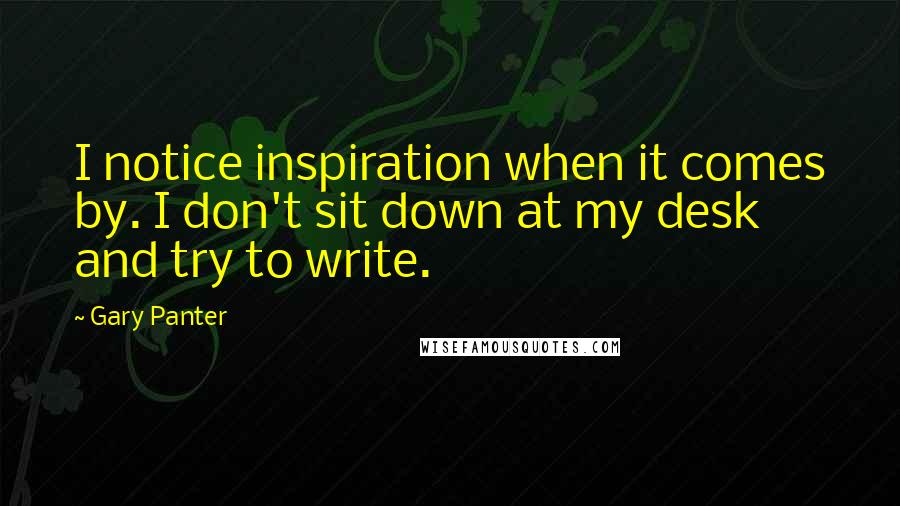Gary Panter Quotes: I notice inspiration when it comes by. I don't sit down at my desk and try to write.