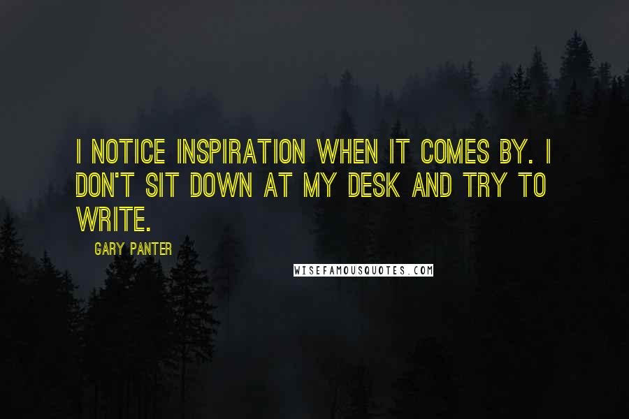 Gary Panter Quotes: I notice inspiration when it comes by. I don't sit down at my desk and try to write.
