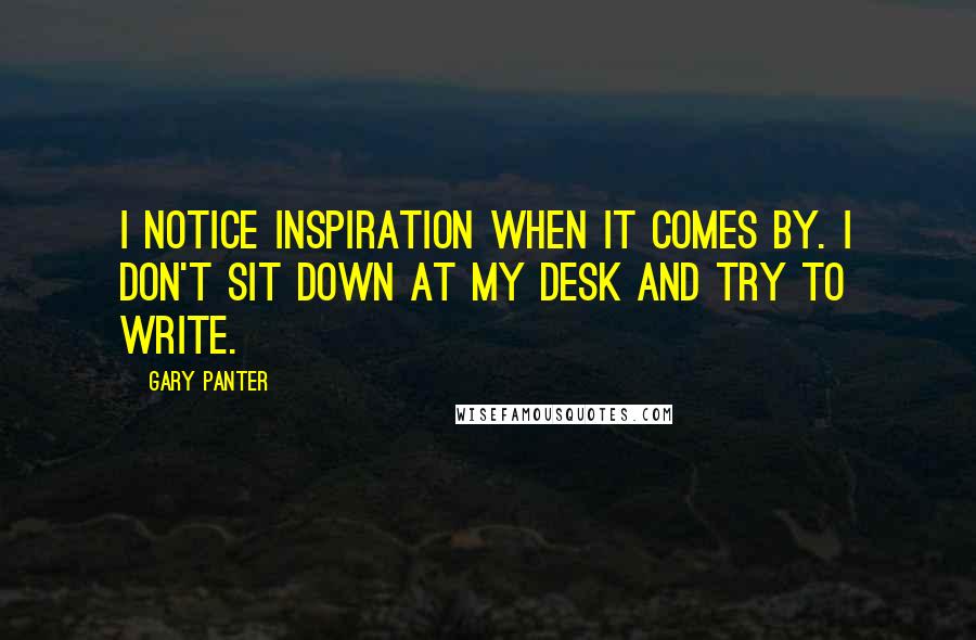 Gary Panter Quotes: I notice inspiration when it comes by. I don't sit down at my desk and try to write.