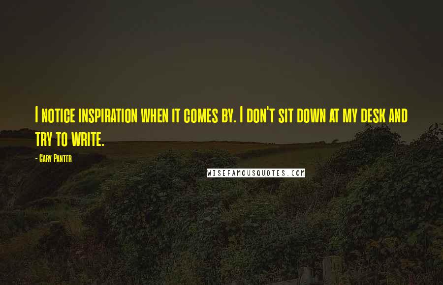 Gary Panter Quotes: I notice inspiration when it comes by. I don't sit down at my desk and try to write.