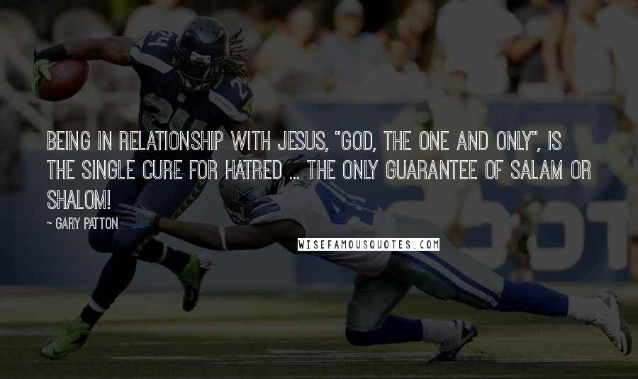 Gary Patton Quotes: Being in relationship with Jesus, "God, The One and Only", is the single cure for hatred ... the only guarantee of salam or shalom!