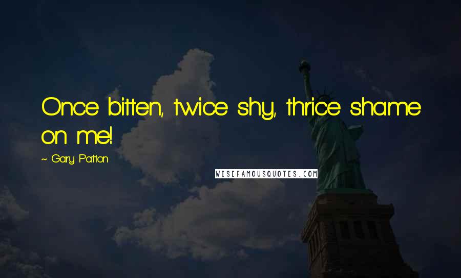 Gary Patton Quotes: Once bitten, twice shy, thrice shame on me!